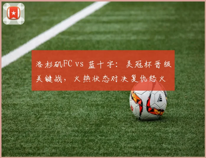 洛杉矶FC vs 蓝十字：美冠杯晋级关键战，火热状态对决复仇怒火