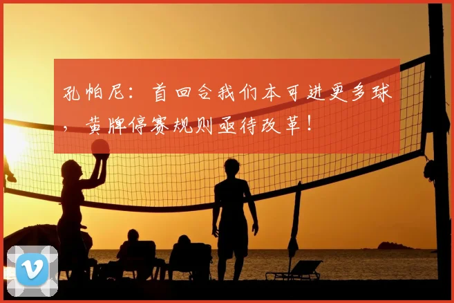 孔帕尼:首回合我们本可进更多球,黄牌停赛规则亟待改革!