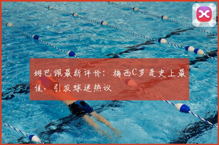 姆巴佩最新评价:梅西C罗是史上最佳,引发球迷热议