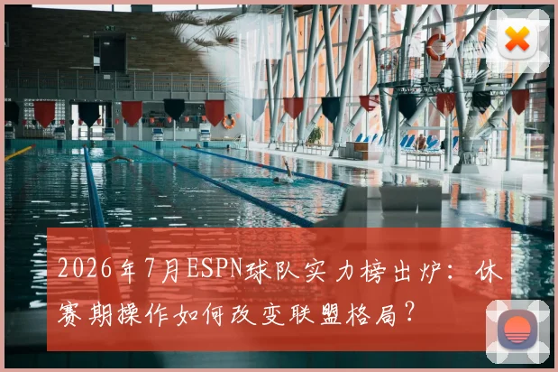 2026年7月ESPN球队实力榜出炉：休赛期操作如何改变联盟格局？