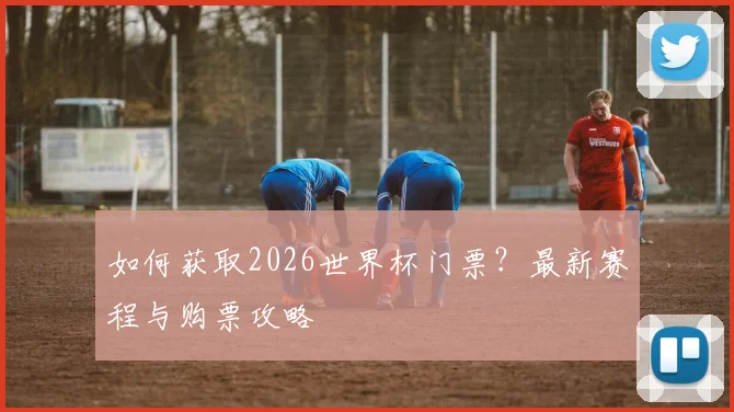 如何获取2026世界杯门票？最新赛程与购票攻略