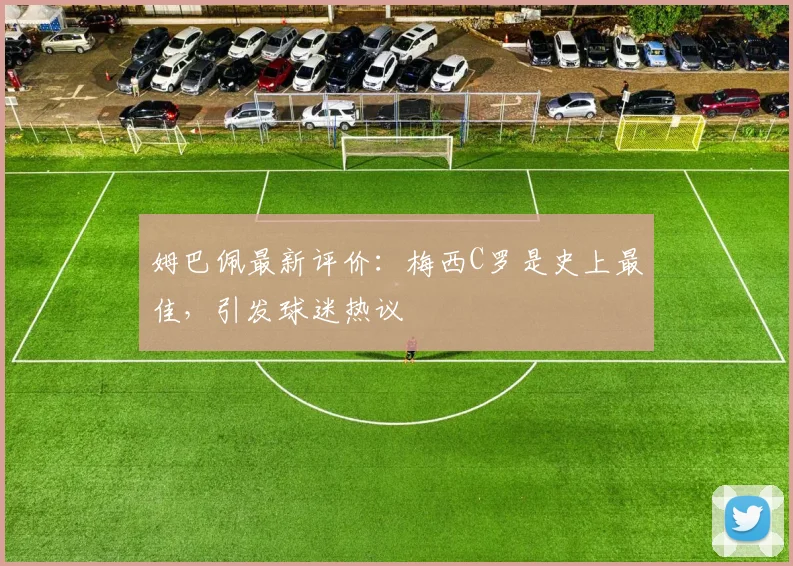 姆巴佩最新评价:梅西C罗是史上最佳,引发球迷热议