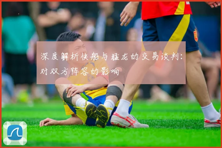 深度解析快船与猛龙的交易谈判：对双方阵容的影响