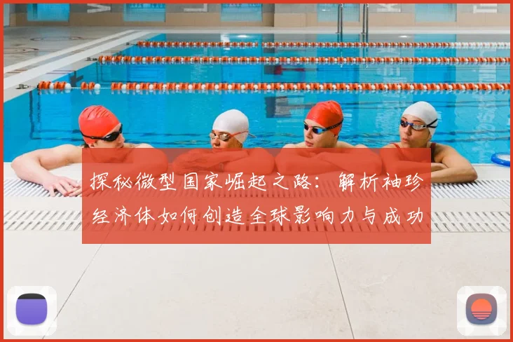 探秘微型国家崛起之路:解析袖珍经济体如何创造全球影响力与成功模式