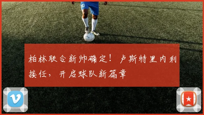 柏林联合新帅确定!卢斯特里内利接任,开启球队新篇章