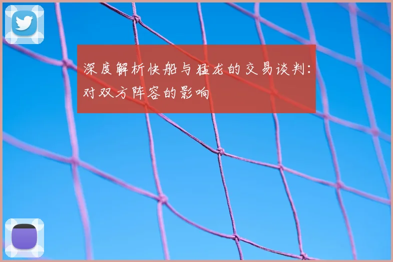 深度解析快船与猛龙的交易谈判：对双方阵容的影响