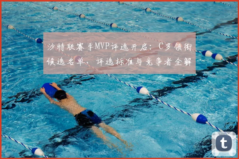 沙特联赛季MVP评选开启：C罗领衔候选名单，评选标准与竞争者全解析