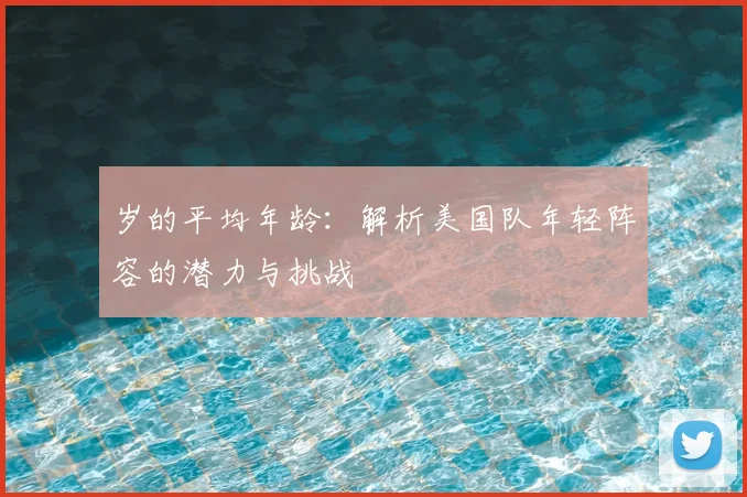 岁的平均年龄:解析美国队年轻阵容的潜力与挑战