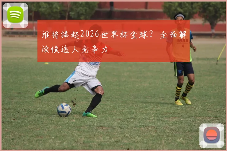 谁将捧起2026世界杯金球？全面解读候选人竞争力