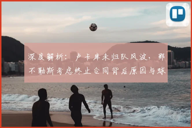 深度解析:卢卡库未归队风波,那不勒斯考虑终止合同背后原因与球员未来走向