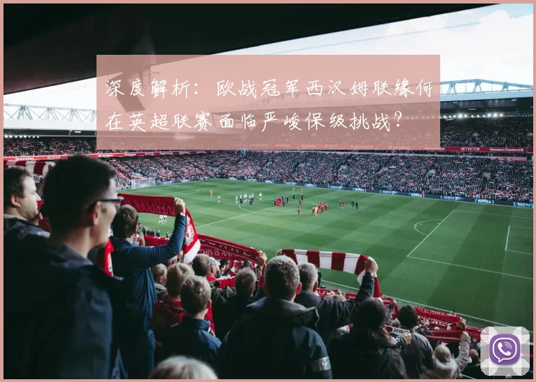 深度解析:欧战冠军西汉姆联缘何在英超联赛面临严峻保级挑战?