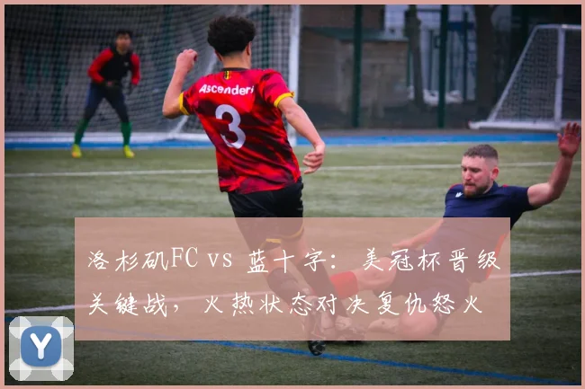 洛杉矶FC vs 蓝十字：美冠杯晋级关键战，火热状态对决复仇怒火
