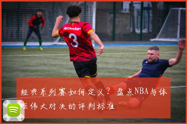 经典系列赛如何定义?盘点NBA与体坛伟大对决的评判标准