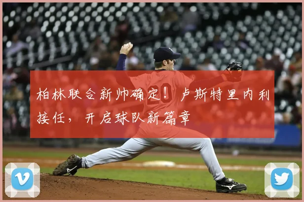 柏林联合新帅确定!卢斯特里内利接任,开启球队新篇章