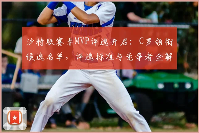 沙特联赛季MVP评选开启:C罗领衔候选名单,评选标准与竞争者全解析