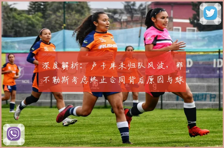 深度解析:卢卡库未归队风波,那不勒斯考虑终止合同背后原因与球员未来走向