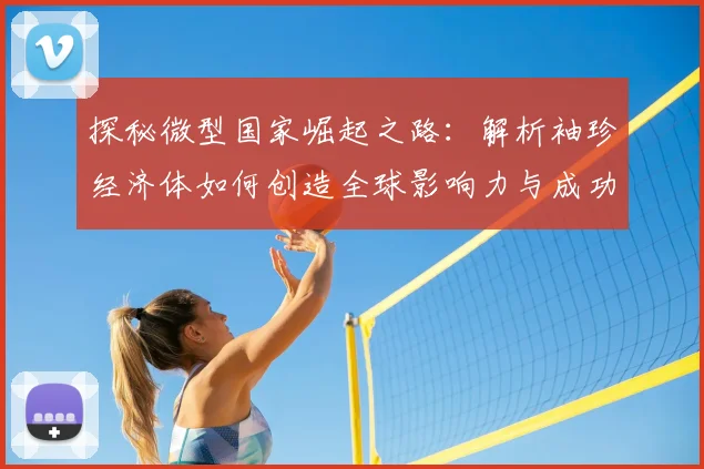 探秘微型国家崛起之路:解析袖珍经济体如何创造全球影响力与成功模式