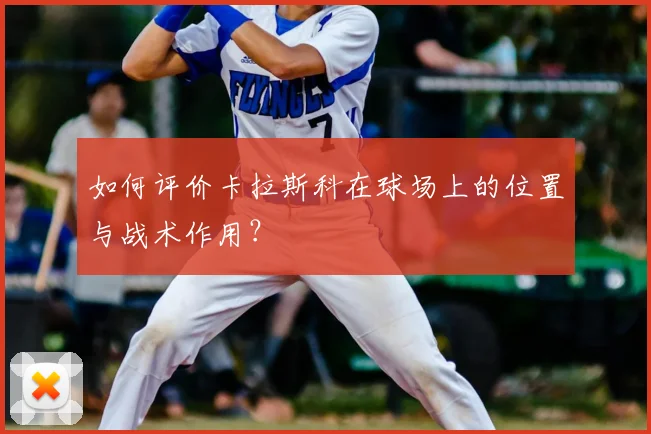 如何评价卡拉斯科在球场上的位置与战术作用?